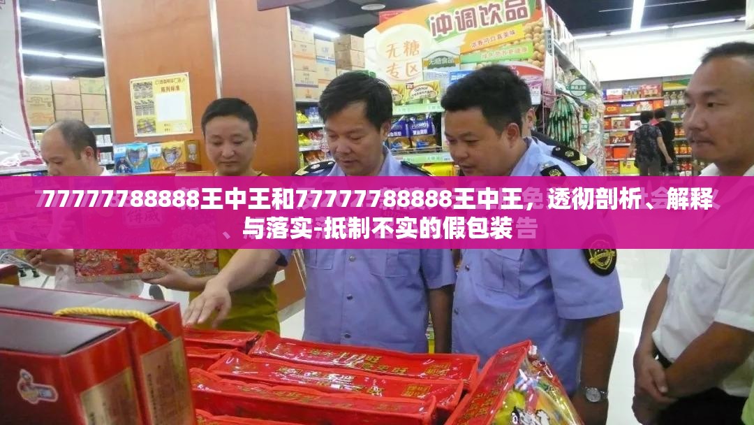 77777788888王中王和77777788888王中王，透徹剖析、解釋與落實(shí)-抵制不實(shí)的假包裝