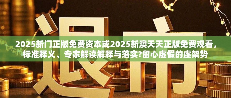 2025新門正版免費(fèi)資本或2025新澳天天正版免費(fèi)觀看，標(biāo)準(zhǔn)釋義、專家解讀解釋與落實(shí)?留心虛假的虛架勢(shì)