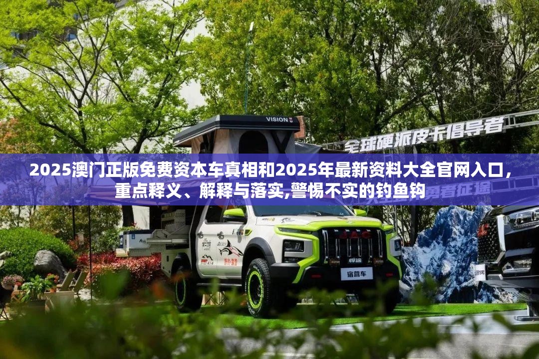 2025澳門正版免費(fèi)資本車真相和2025年最新資料大全官網(wǎng)入口，重點(diǎn)釋義、解釋與落實(shí),警惕不實(shí)的釣魚鉤