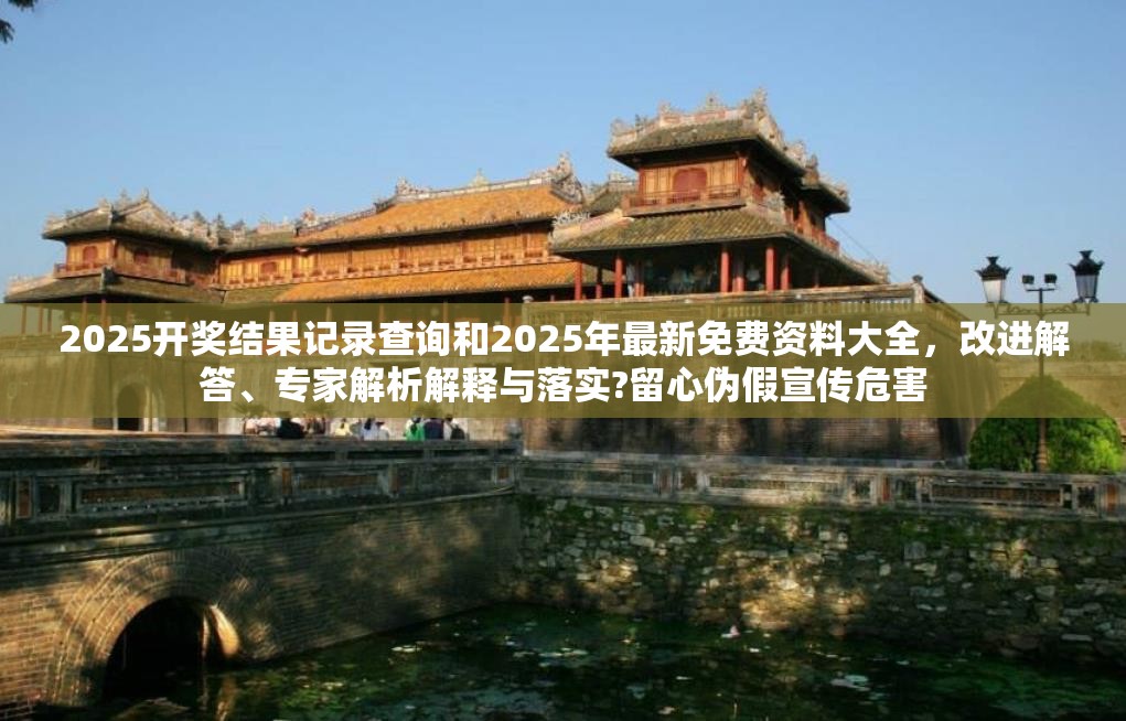 2025開獎結果記錄查詢和2025年最新免費資料大全，改進解答、專家解析解釋與落實?留心偽假宣傳危害