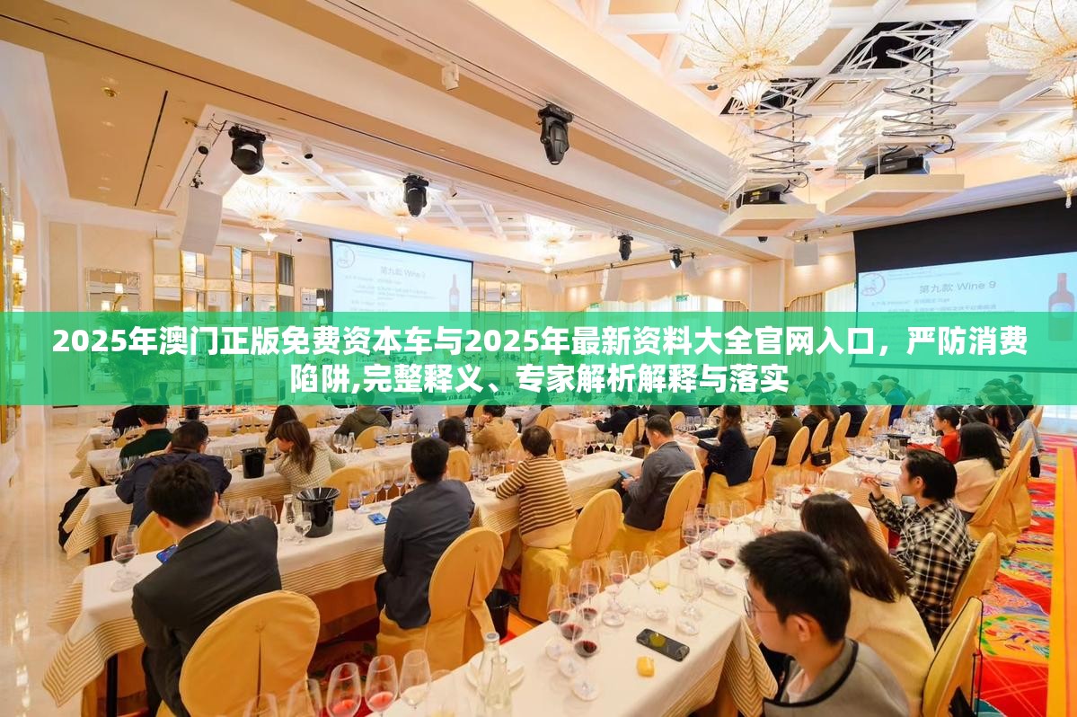 2025年澳門正版免費(fèi)資本車與2025年最新資料大全官網(wǎng)入口，嚴(yán)防消費(fèi)陷阱,完整釋義、專家解析解釋與落實(shí)