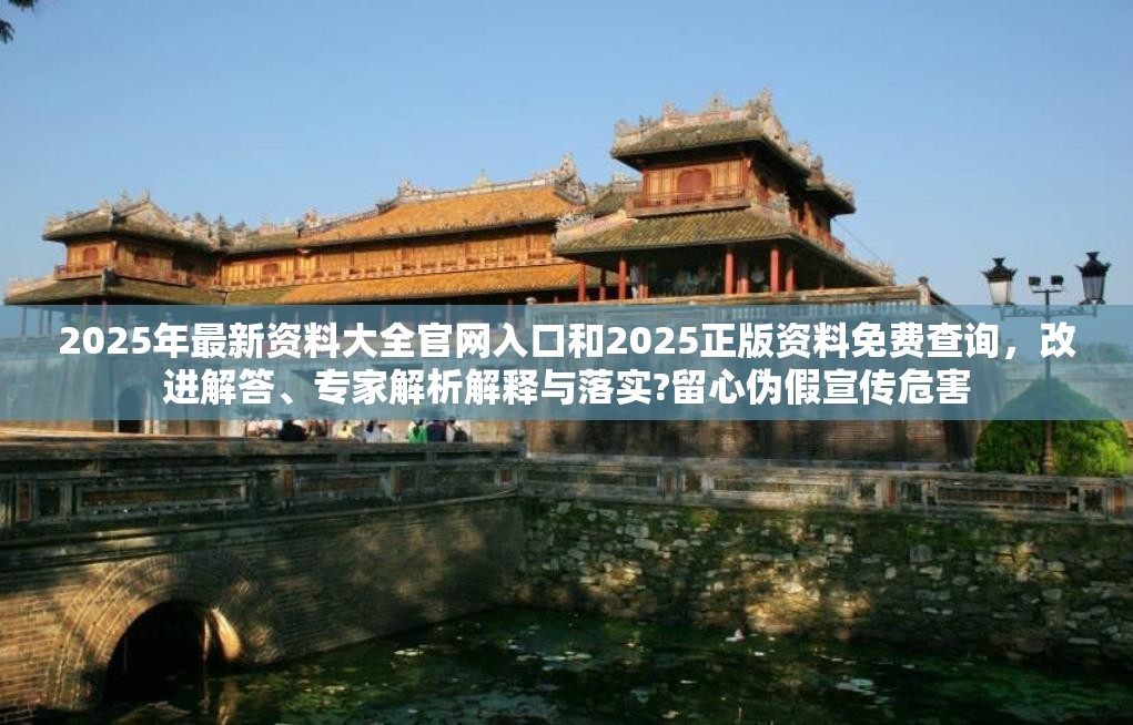 2025年最新資料大全官網(wǎng)入口和2025正版資料免費查詢，改進解答、專家解析解釋與落實?留心偽假宣傳危害
